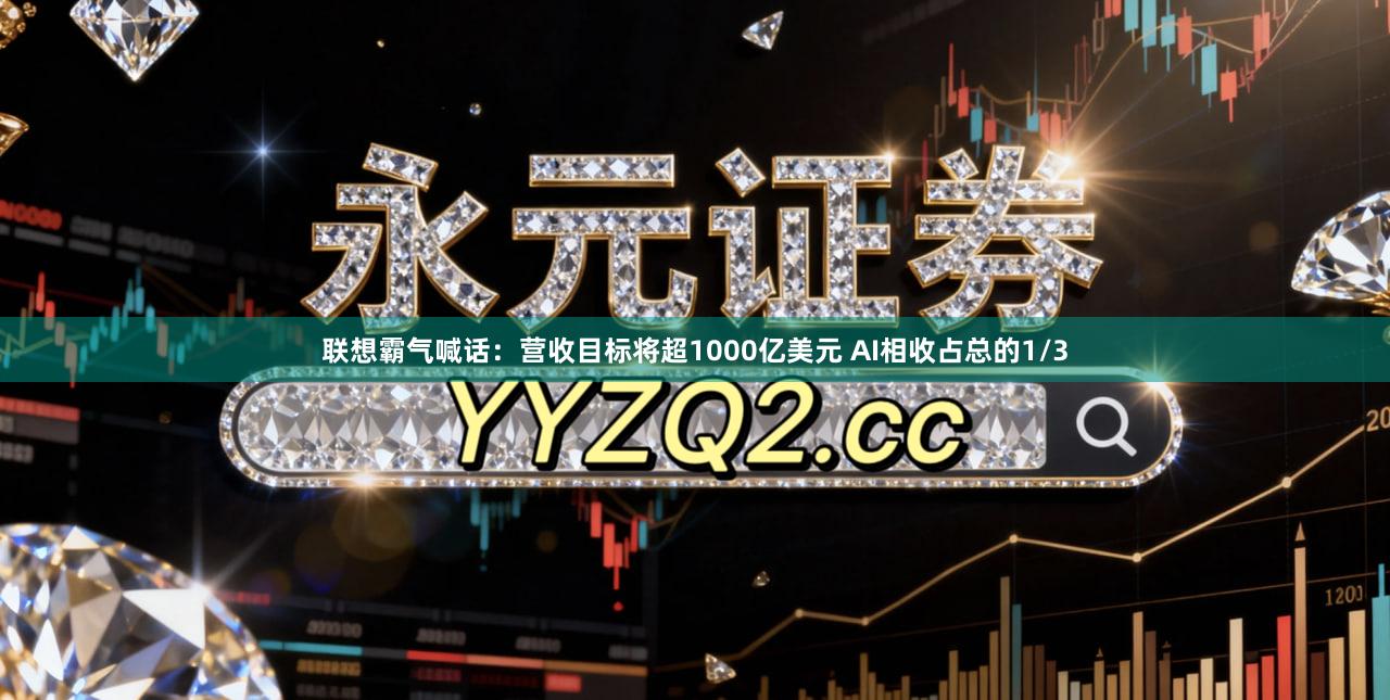 联想霸气喊话：营收目标将超1000亿美元 AI相收占总的1/3