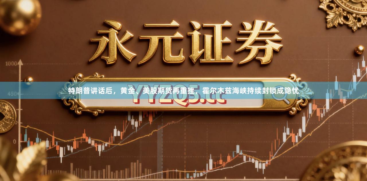 特朗普讲话后，黄金、美股期货再重挫，霍尔木兹海峡持续封锁成隐忧