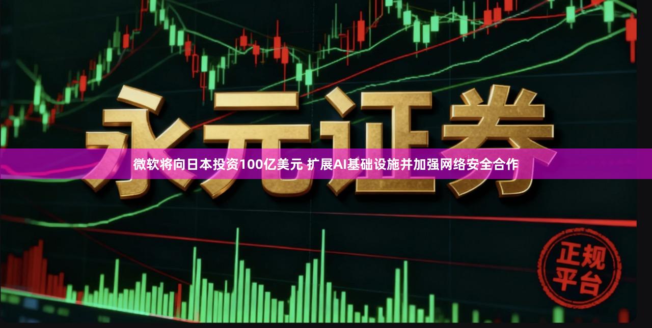 微软将向日本投资100亿美元 扩展AI基础设施并加强网络安全合作