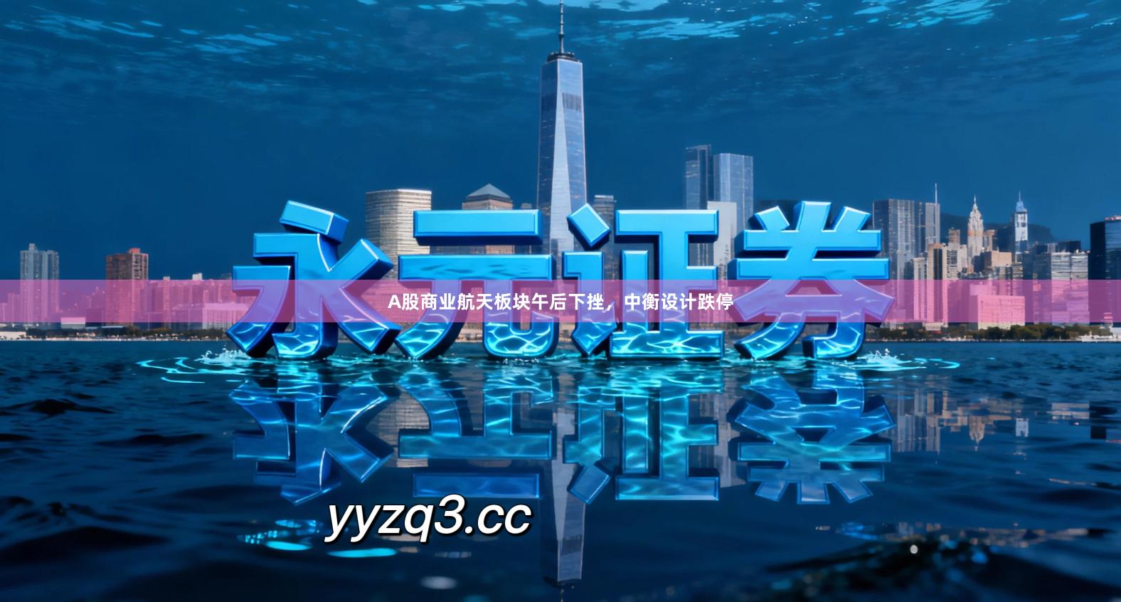 A股商业航天板块午后下挫，中衡设计跌停