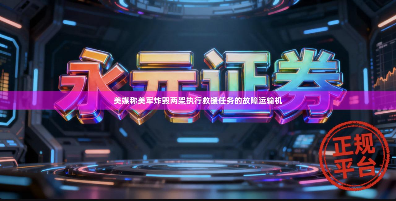 美媒称美军炸毁两架执行救援任务的故障运输机