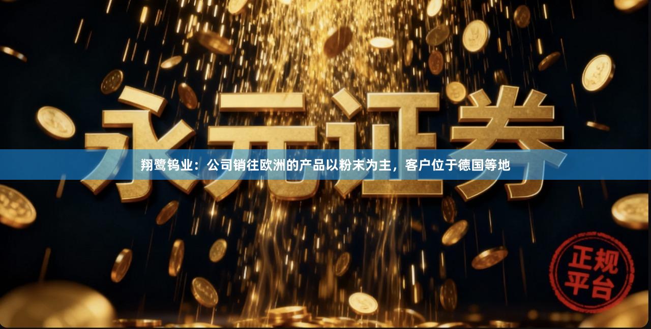 翔鹭钨业：公司销往欧洲的产品以粉末为主，客户位于德国等地