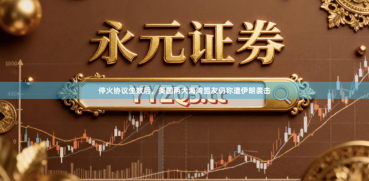 停火协议生效后，美国两大海湾盟友仍称遭伊朗袭击