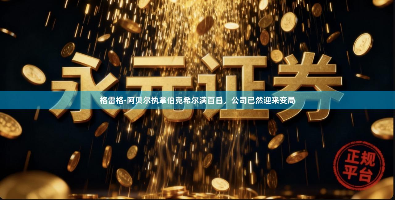 格雷格·阿贝尔执掌伯克希尔满百日，公司已然迎来变局