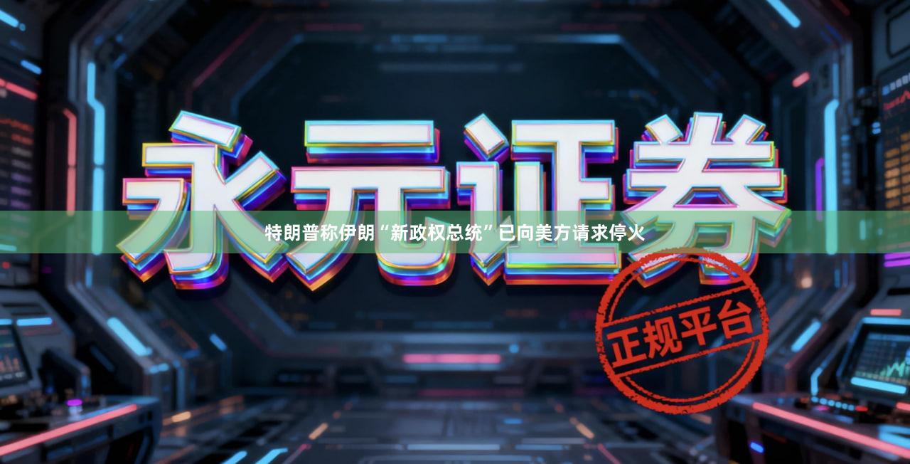 特朗普称伊朗“新政权总统”已向美方请求停火