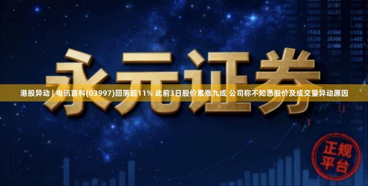 港股异动 | 电讯首科(03997)回落超11% 此前3日股价累涨九成 公司称不知悉股价及成交量异动原因