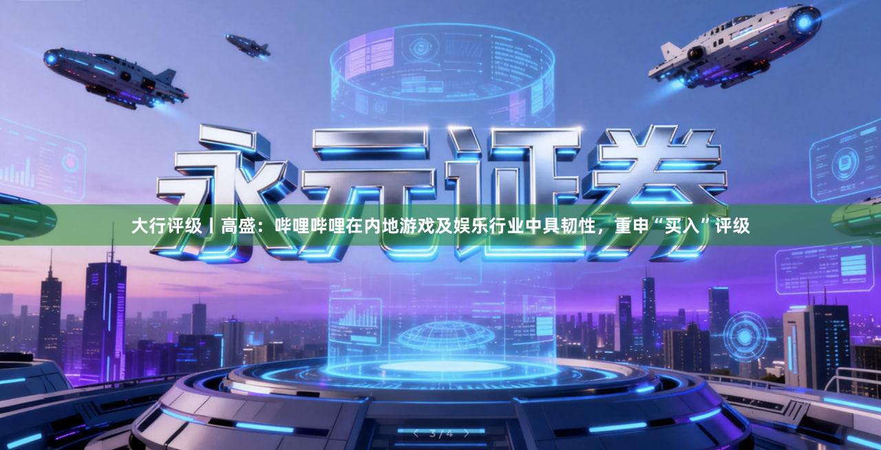 大行评级丨高盛：哔哩哔哩在内地游戏及娱乐行业中具韧性，重申“买入”评级