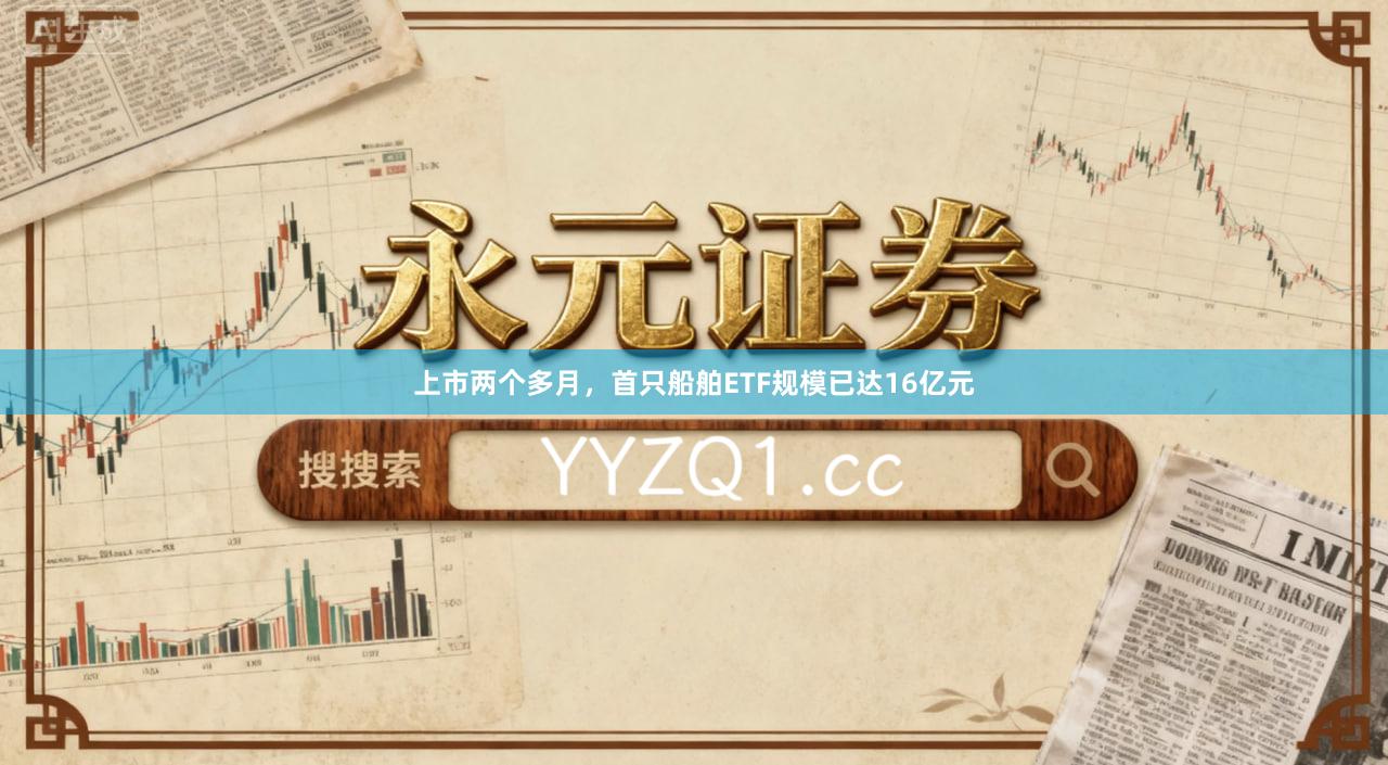 上市两个多月，首只船舶ETF规模已达16亿元