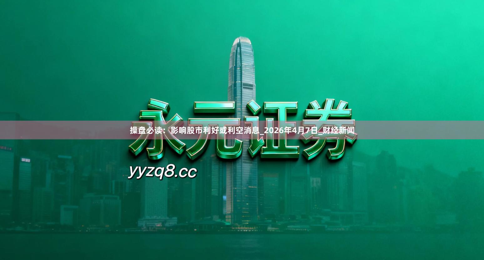 操盘必读：影响股市利好或利空消息_2026年4月7日_财经新闻