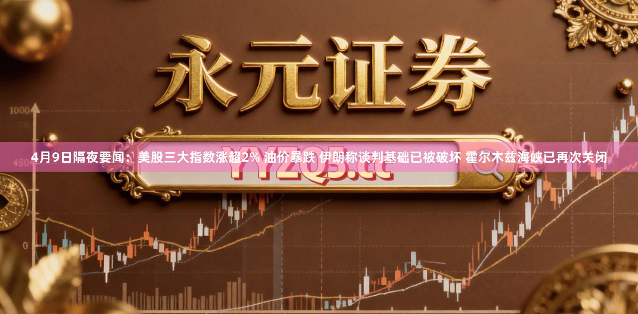 4月9日隔夜要闻：美股三大指数涨超2% 油价暴跌 伊朗称谈判基础已被破坏 霍尔木兹海峡已再次关闭