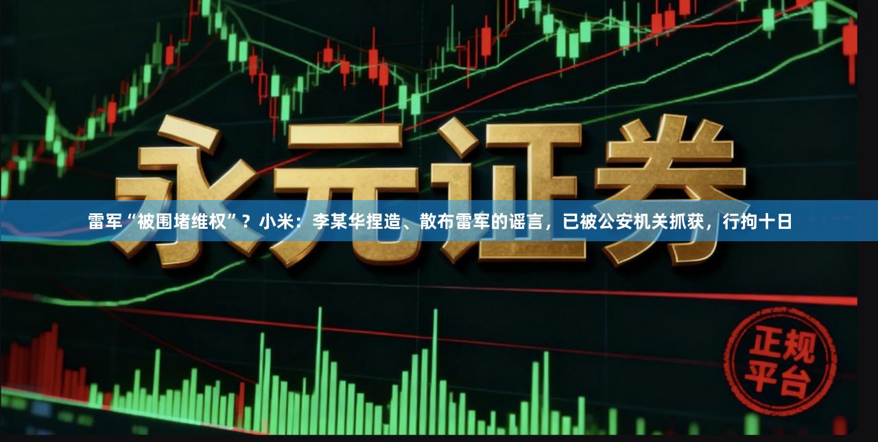 雷军“被围堵维权”？小米：李某华捏造、散布雷军的谣言，已被公安机关抓获，行拘十日