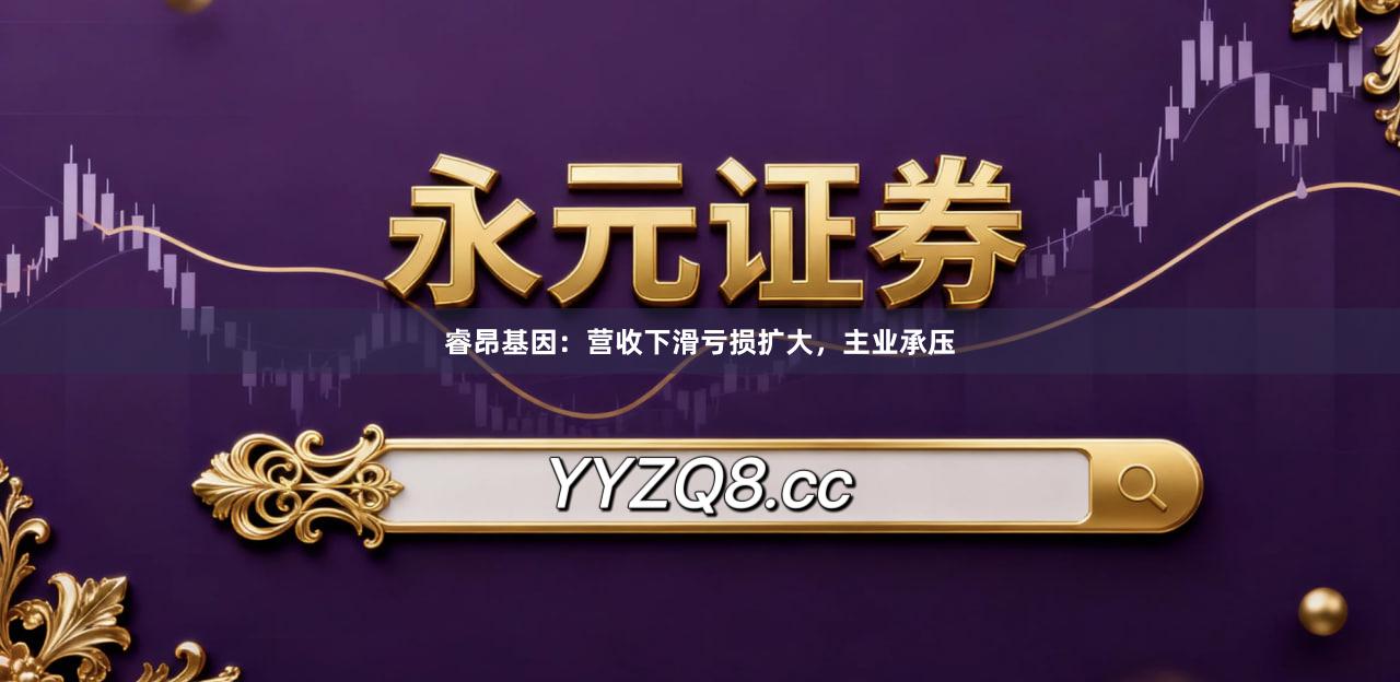睿昂基因：营收下滑亏损扩大，主业承压