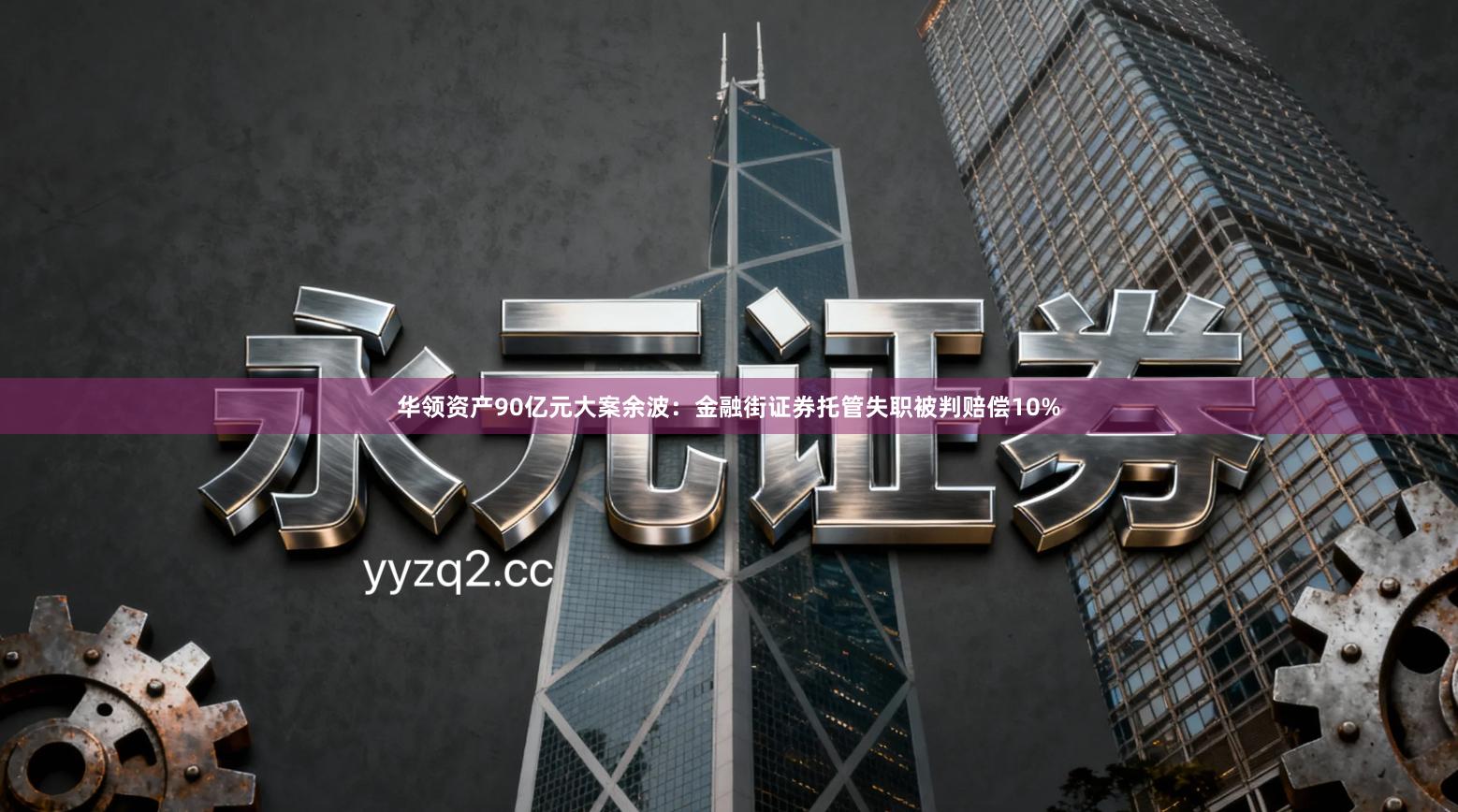 华领资产90亿元大案余波：金融街证券托管失职被判赔偿10%