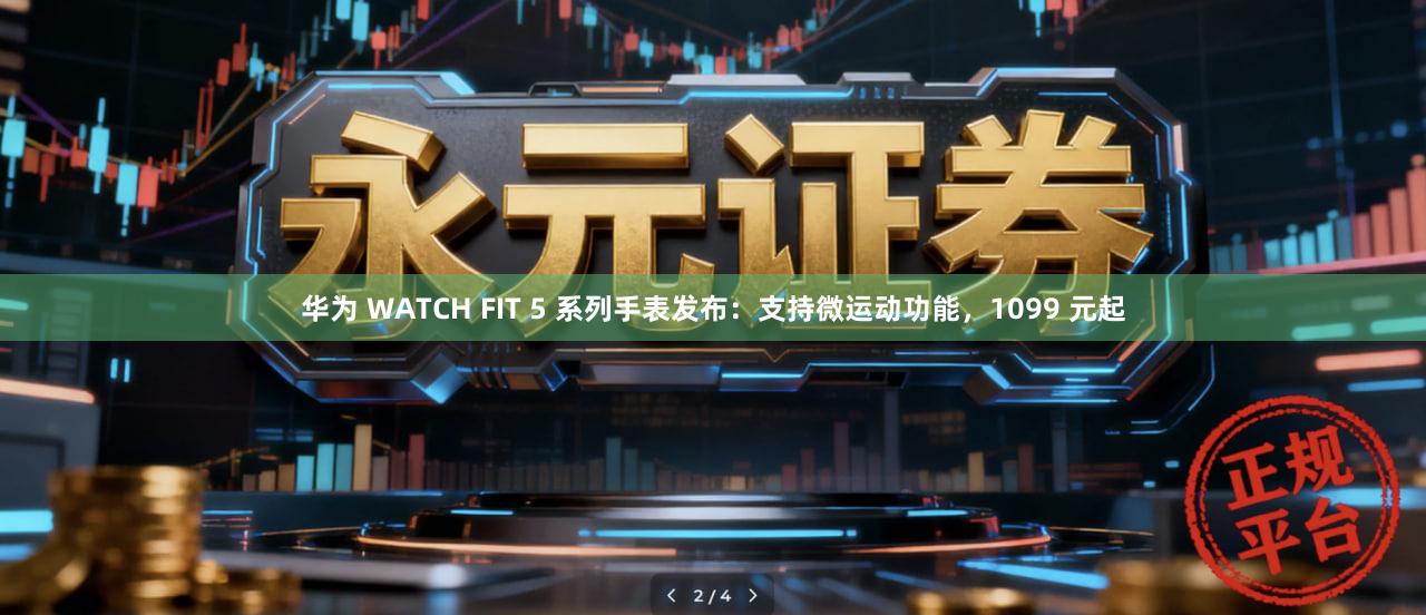 华为 WATCH FIT 5 系列手表发布：支持微运动功能，1099 元起