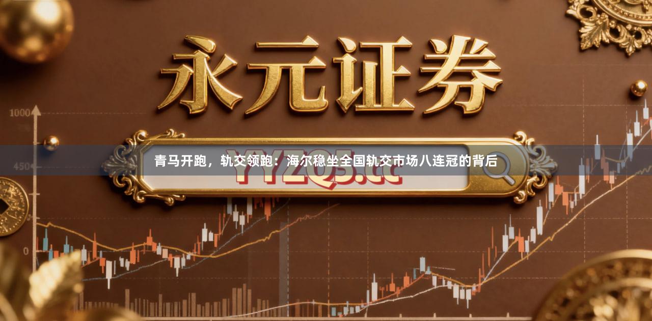青马开跑，轨交领跑：海尔稳坐全国轨交市场八连冠的背后