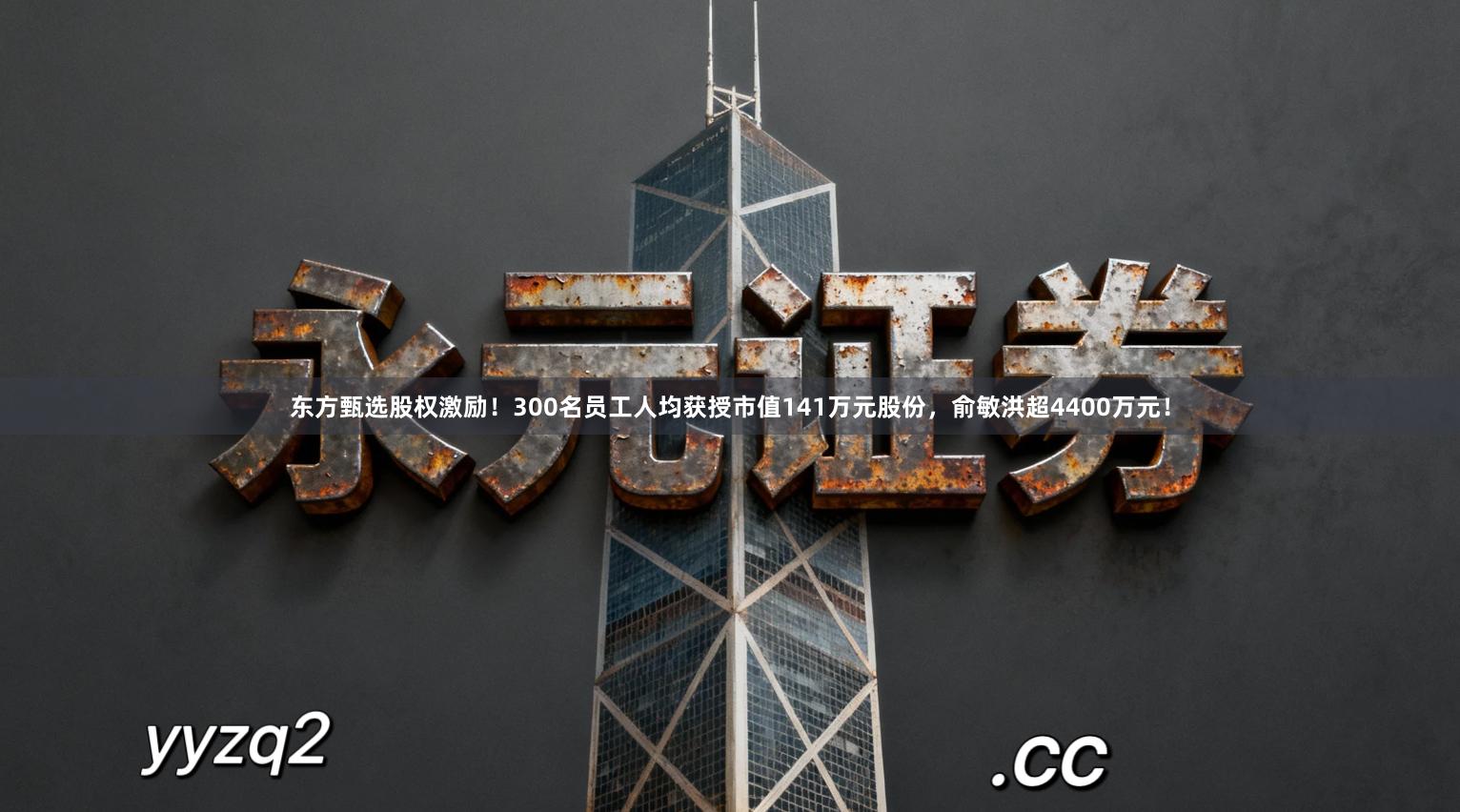 东方甄选股权激励！300名员工人均获授市值141万元股份，俞敏洪超4400万元！