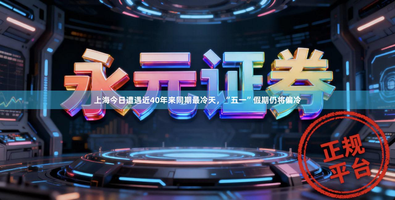 上海今日遭遇近40年来同期最冷天，“五一”假期仍将偏冷