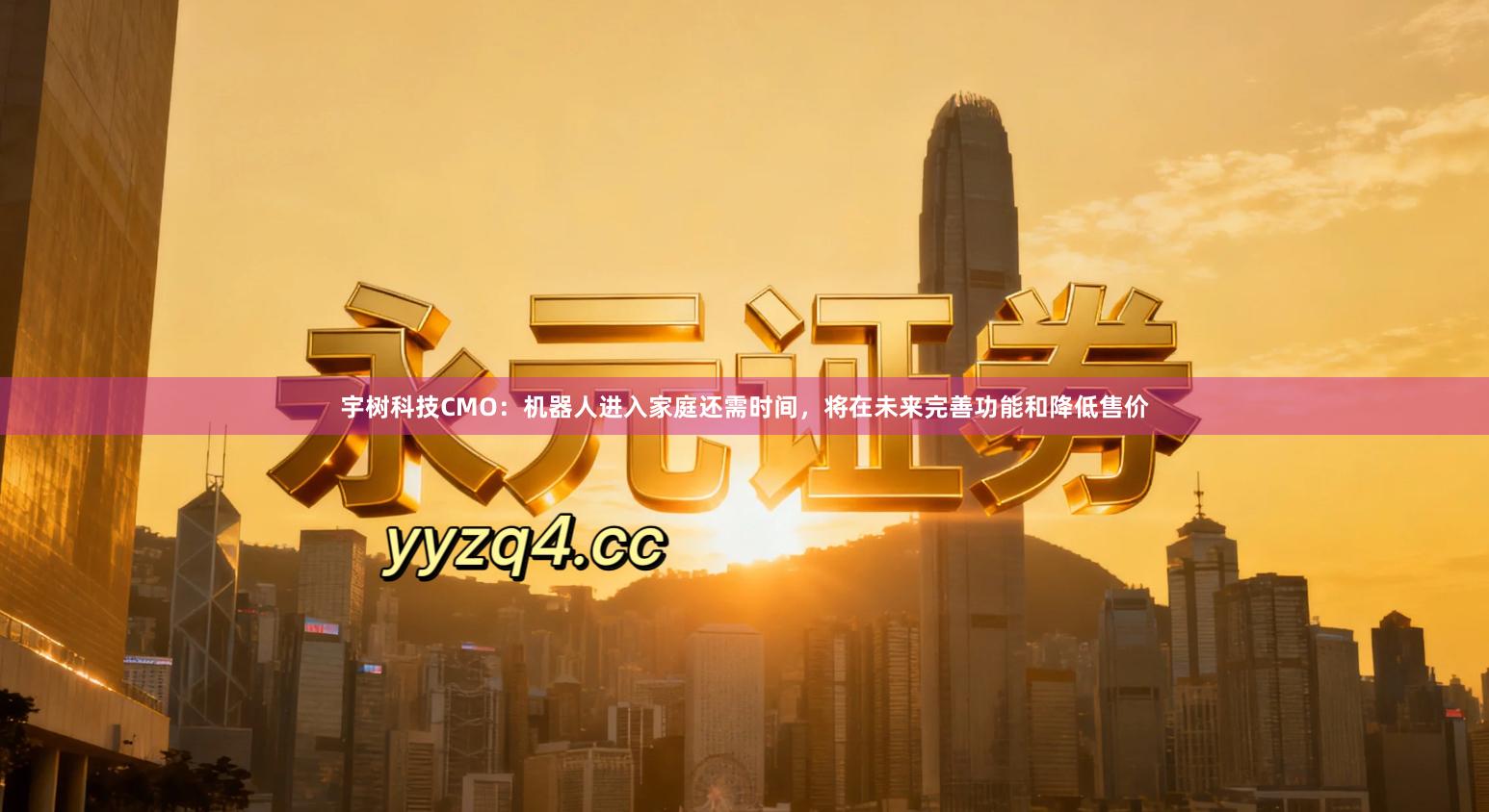宇树科技CMO：机器人进入家庭还需时间，将在未来完善功能和降低售价