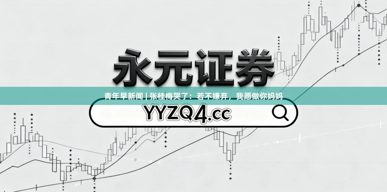 青年早新闻 | 张桂梅哭了：若不嫌弃，我愿做你妈妈