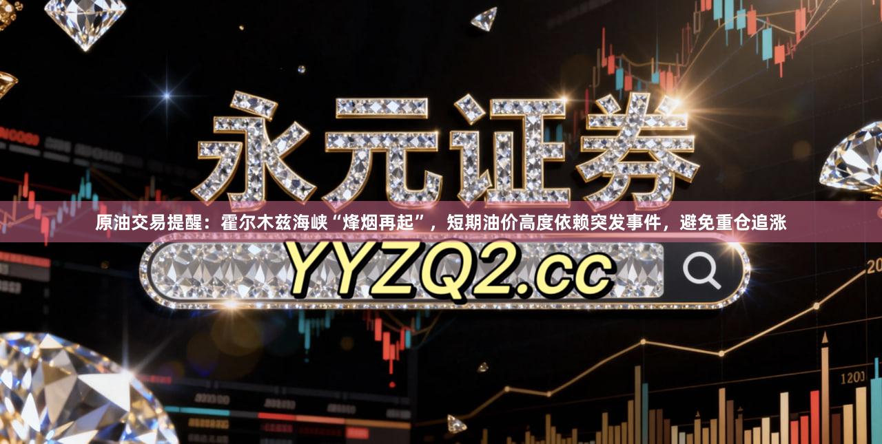 原油交易提醒：霍尔木兹海峡“烽烟再起”，短期油价高度依赖突发事件，避免重仓追涨