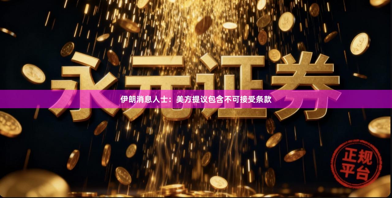 伊朗消息人士：美方提议包含不可接受条款
