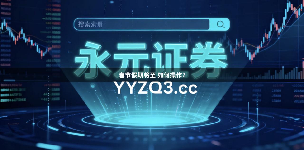 春节假期将至 如何操作？