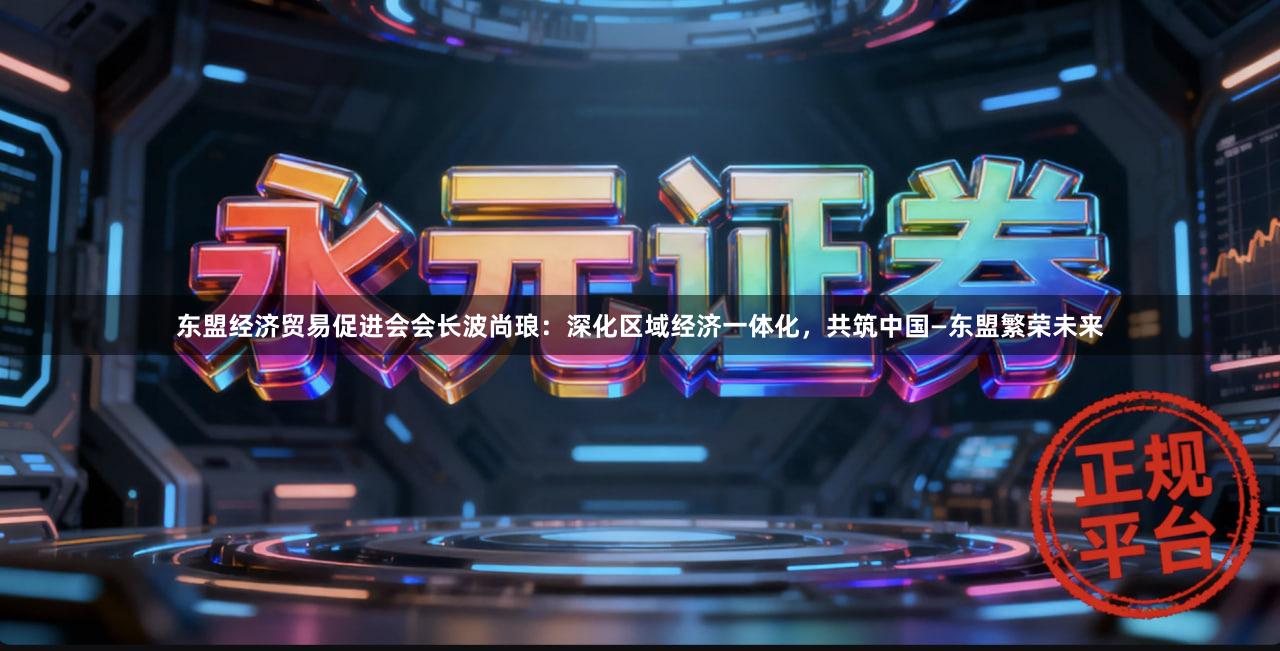东盟经济贸易促进会会长波尚琅：深化区域经济一体化，共筑中国—东盟繁荣未来