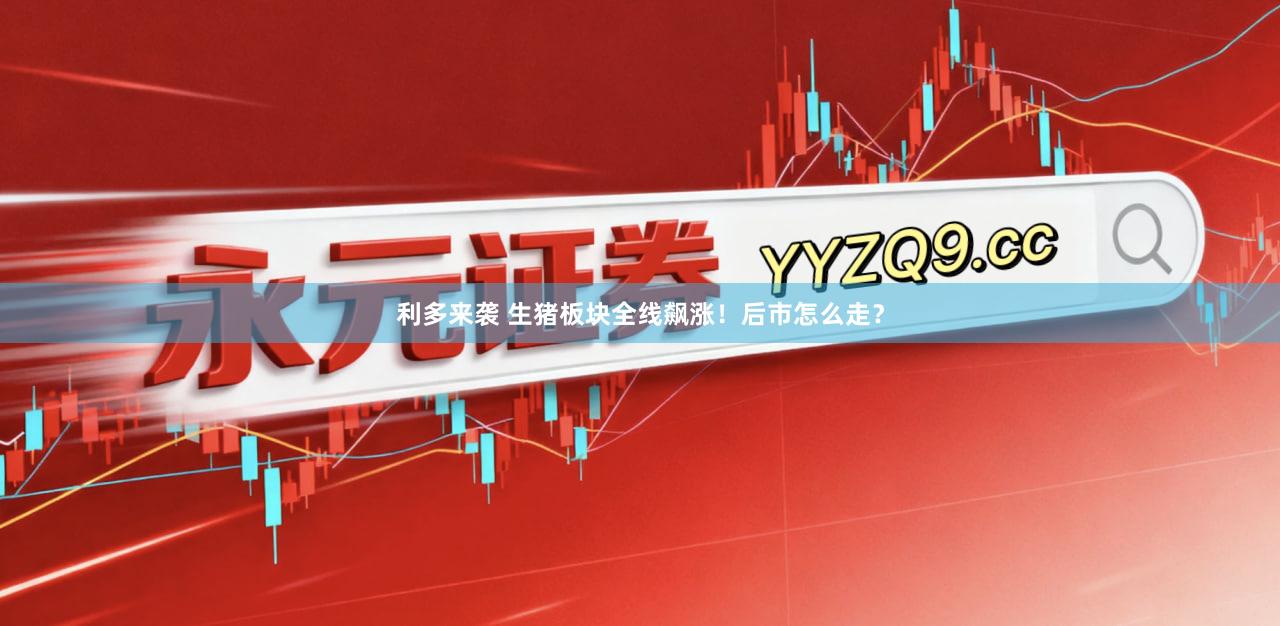 利多来袭 生猪板块全线飙涨！后市怎么走？