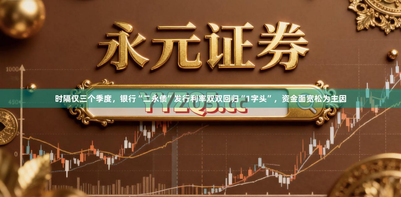 时隔仅三个季度，银行“二永债”发行利率双双回归“1字头”，资金面宽松为主因