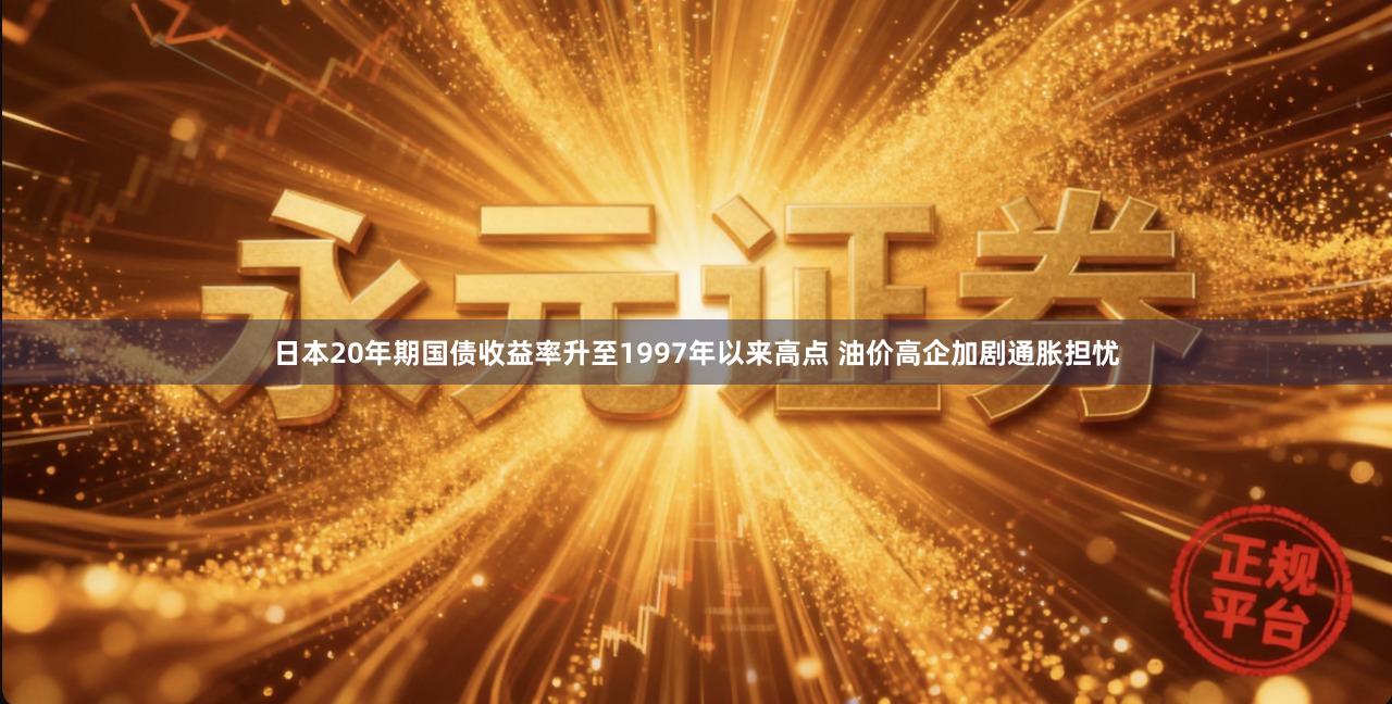 日本20年期国债收益率升至1997年以来高点 油价高企加剧通胀担忧