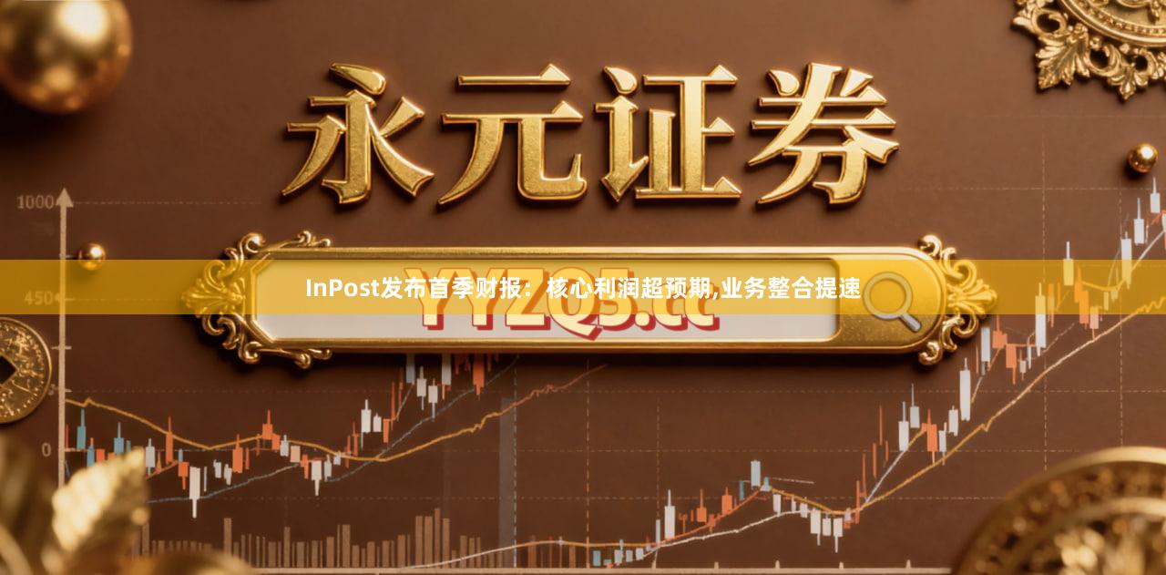 InPost发布首季财报：核心利润超预期,业务整合提速