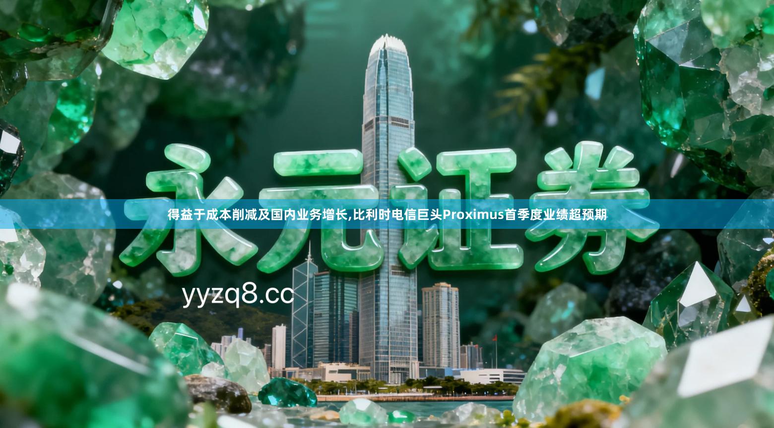 得益于成本削减及国内业务增长,比利时电信巨头Proximus首季度业绩超预期