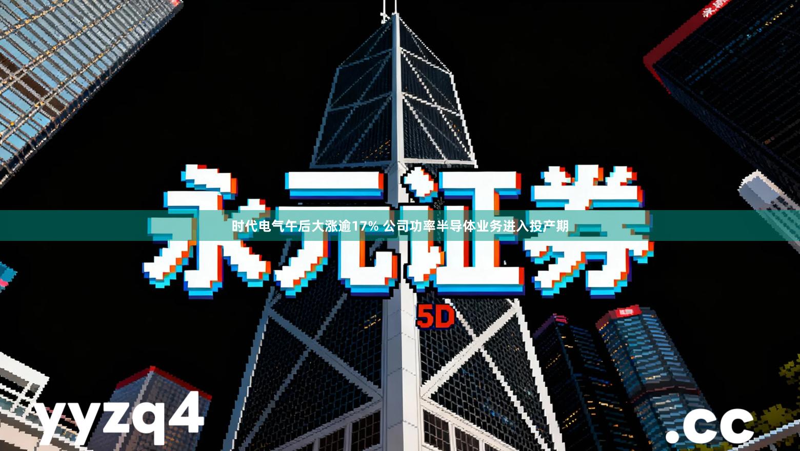 时代电气午后大涨逾17% 公司功率半导体业务进入投产期