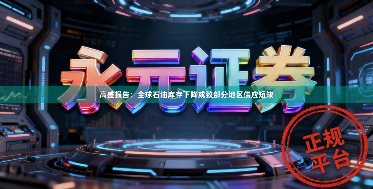 高盛报告：全球石油库存下降或致部分地区供应短缺