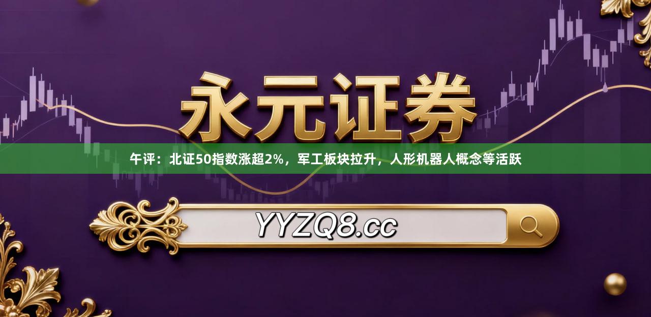 午评：北证50指数涨超2%，军工板块拉升，人形机器人概念等活跃