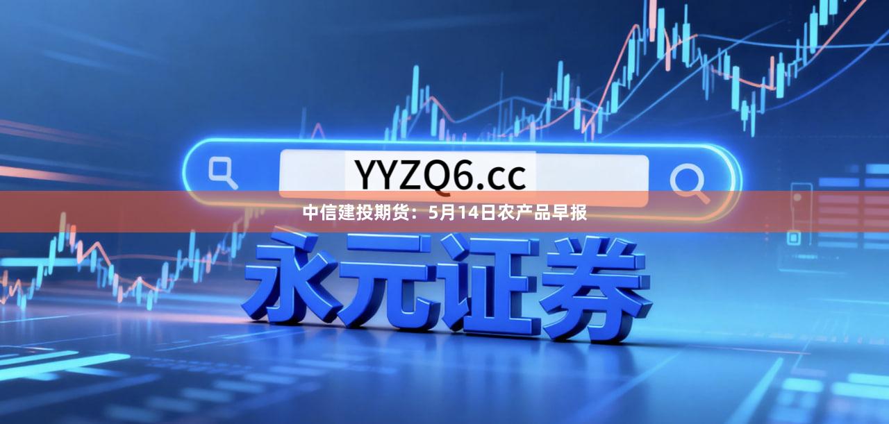中信建投期货：5月14日农产品早报