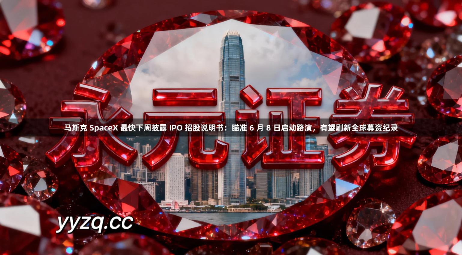 马斯克 SpaceX 最快下周披露 IPO 招股说明书：瞄准 6 月 8 日启动路演，有望刷新全球募资纪录