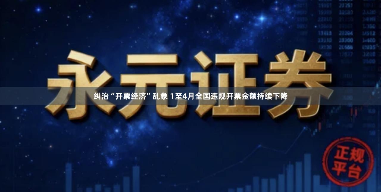 纠治“开票经济”乱象 1至4月全国违规开票金额持续下降