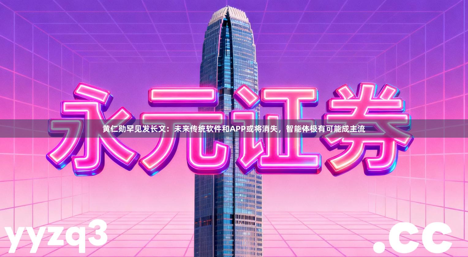 黄仁勋罕见发长文：未来传统软件和APP或将消失，智能体极有可能成主流