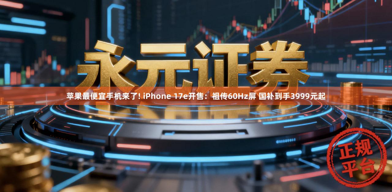 苹果最便宜手机来了! iPhone 17e开售：祖传60Hz屏 国补到手3999元起