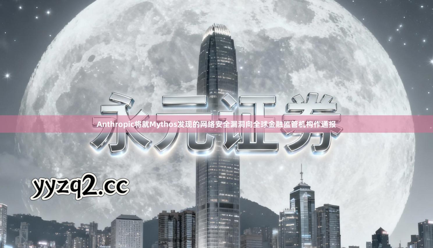 Anthropic将就Mythos发现的网络安全漏洞向全球金融监管机构作通报