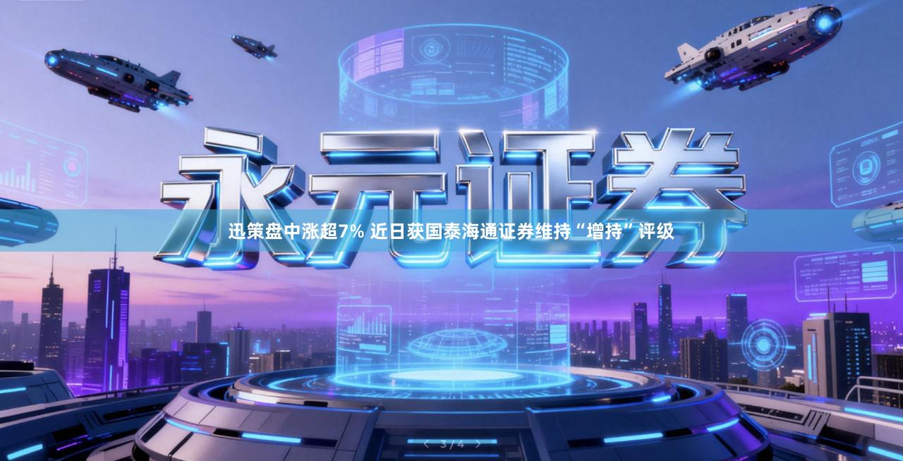 迅策盘中涨超7% 近日获国泰海通证券维持“增持”评级
