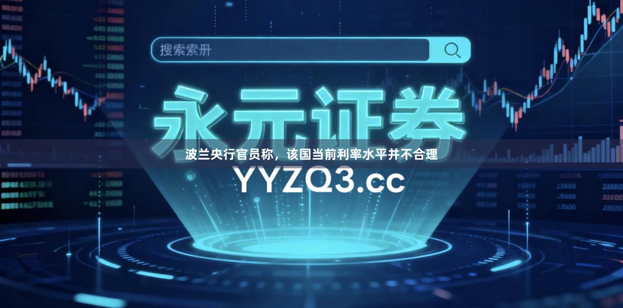 波兰央行官员称，该国当前利率水平并不合理