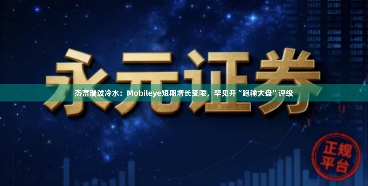 杰富瑞泼冷水：Mobileye短期增长受限，罕见开“跑输大盘”评级
