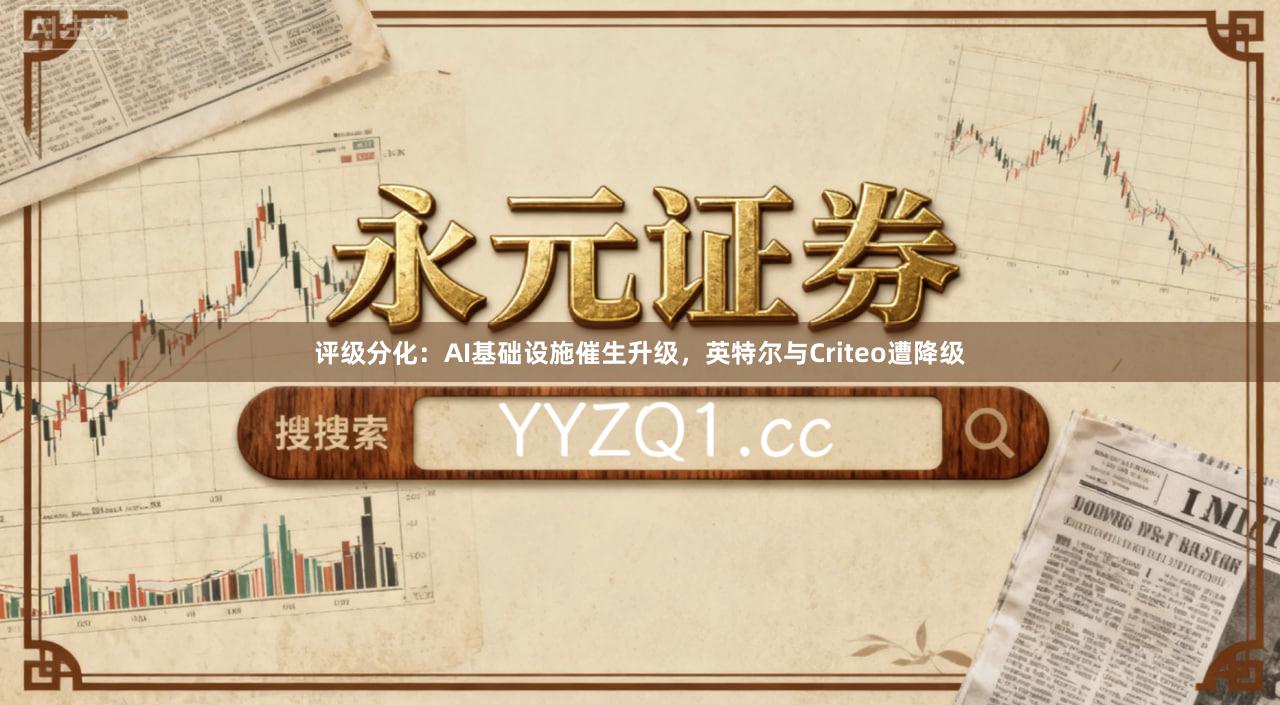 评级分化：AI基础设施催生升级，英特尔与Criteo遭降级