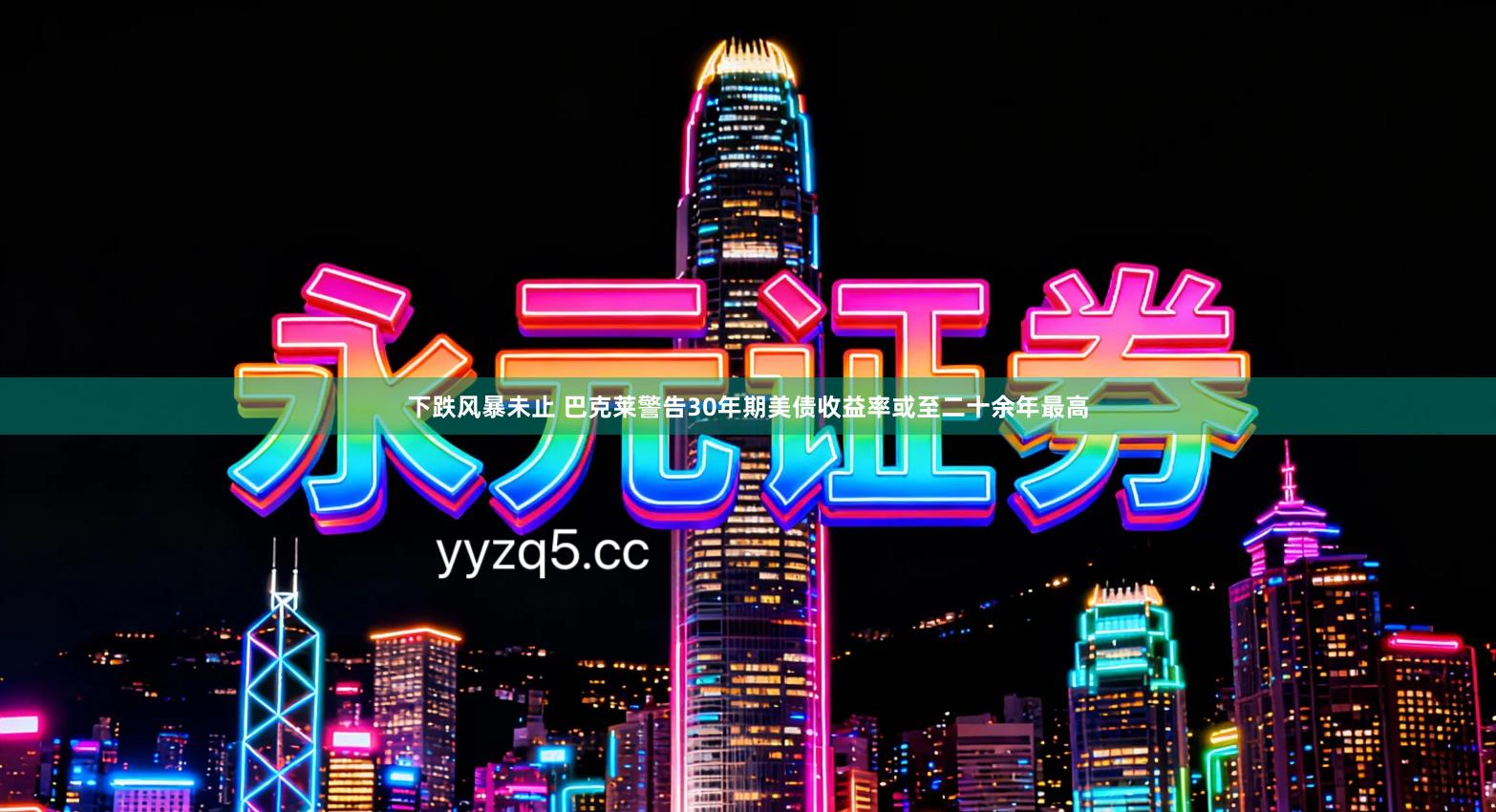 下跌风暴未止 巴克莱警告30年期美债收益率或至二十余年最高