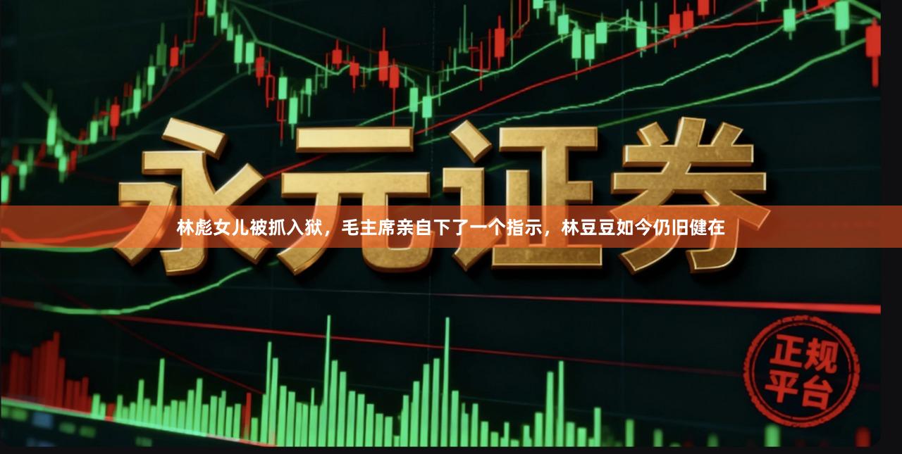林彪女儿被抓入狱，毛主席亲自下了一个指示，林豆豆如今仍旧健在
