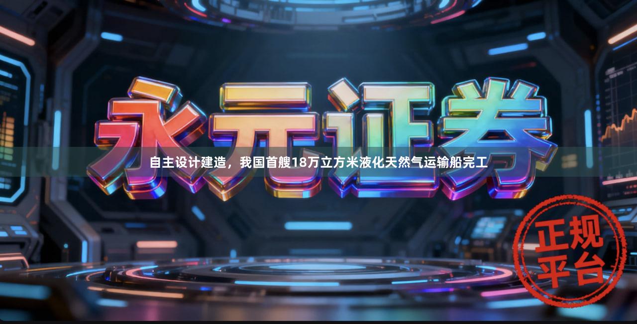 自主设计建造，我国首艘18万立方米液化天然气运输船完工