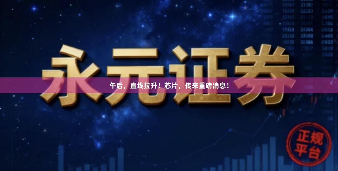 午后，直线拉升！芯片，传来重磅消息！