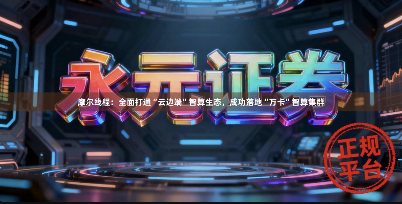 摩尔线程：全面打通“云边端”智算生态，成功落地“万卡”智算集群